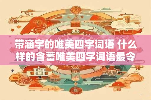 带涵字的唯美四字词语 什么样的含蓄唯美四字词语最令人心驰神往