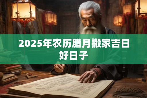 2025年农历腊月搬家吉日好日子