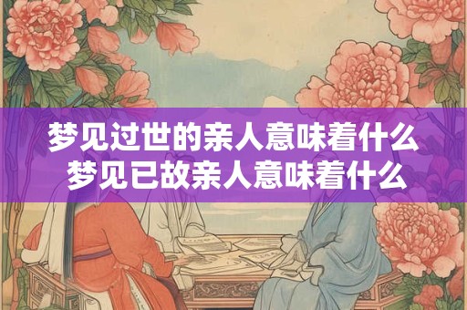 梦见过世的亲人意味着什么 梦见已故亲人意味着什么