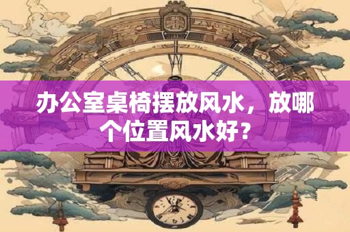 详细阅读:办公室桌椅摆放风水,放哪个位置风水好? 办公室桌椅摆放风水,放哪个位置风水好?