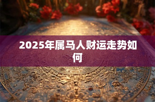 2025年属马人财运走势如何