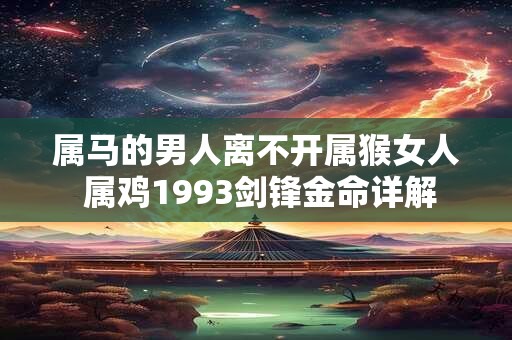 属马的男人离不开属猴女人 属鸡1993剑锋金命详解 属马的男人离不开属猴女人 属鸡1993剑锋金命详解