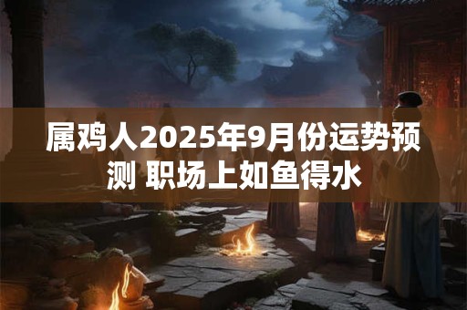 属鸡人2025年9月份运势预测 职场上如鱼得水