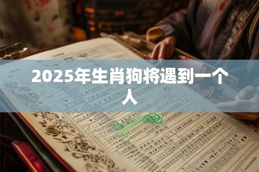 2026年生肖狗将遇到一个人