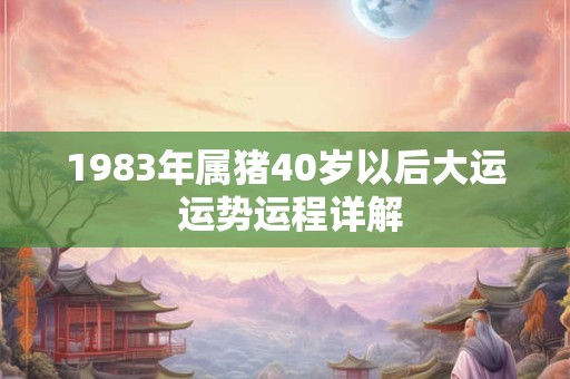 1983年属猪40岁以后大运 运势运程详解