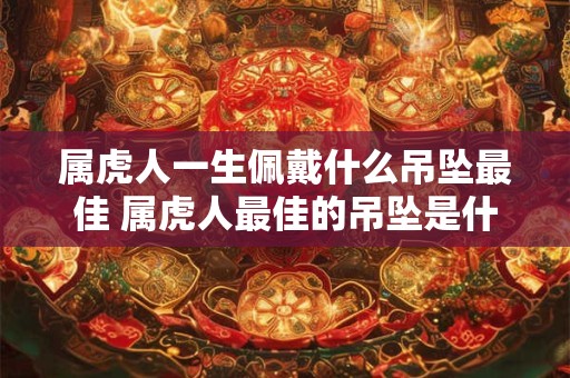 属虎人一生佩戴什么吊坠最佳 属虎人最佳的吊坠是什么