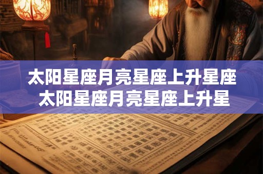 太阳星座月亮星座上升星座 太阳星座月亮星座上升星座查询