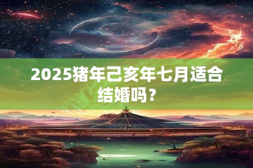 2025猪年己亥年七月适合结婚吗？