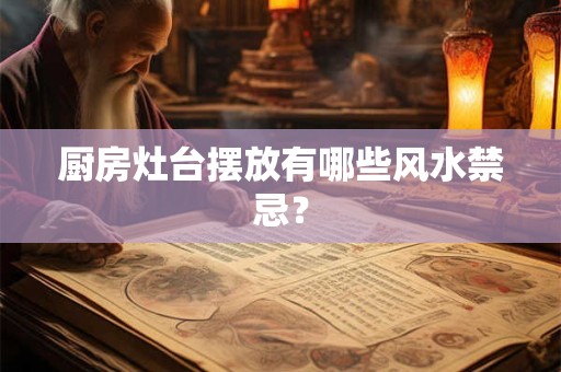 厨房灶台摆放有哪些风水禁忌？