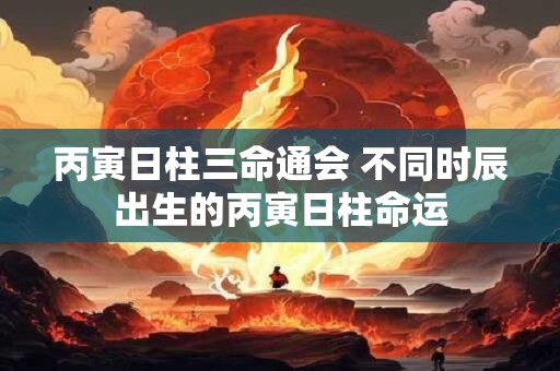 丙寅日柱三命通会 不同时辰出生的丙寅日柱命运