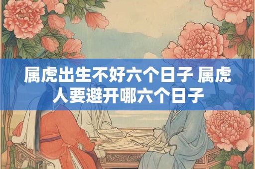 属虎出生不好六个日子 属虎人要避开哪六个日子