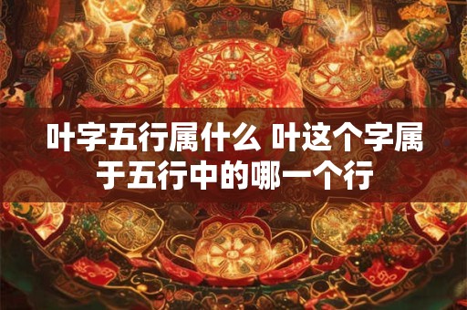叶字五行属什么 叶这个字属于五行中的哪一个行 叶字五行属什么 叶这个字属于五行中的哪一个行