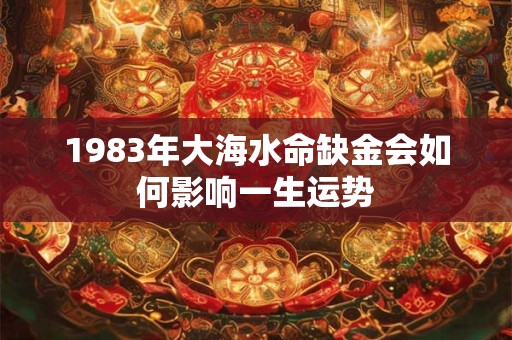 1983年大海水命缺金会如何影响一生运势