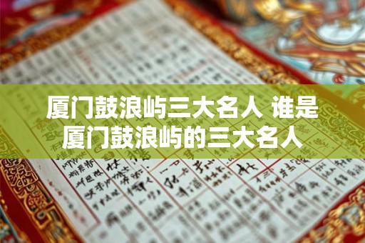 厦门鼓浪屿三大名人 谁是厦门鼓浪屿的三大名人