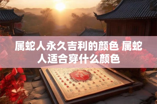 属蛇人永久吉利的颜色 属蛇人适合穿什么颜色