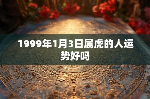 1999年1月3日属虎的人运势好吗