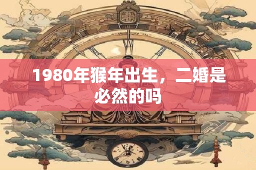 1980年猴年出生，二婚是必然的吗