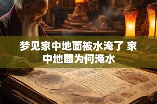 详细阅读:梦见家中地面被水淹了 家中地面为何淹水 梦见家中地面被水淹了 家中地面为何淹水