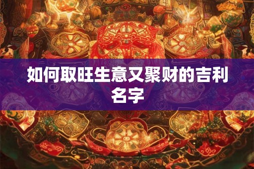 如何取旺生意又聚财的吉利名字 如何取旺生意又聚财的吉利名字