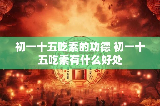 初一十五吃素的功德 初一十五吃素有什么好处