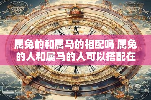 属兔的和属马的相配吗 属兔的人和属马的人可以搭配在一起吗