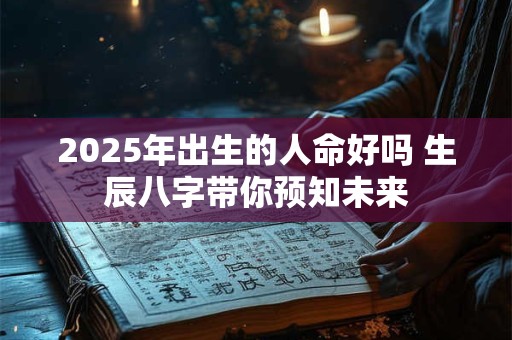 2025年出生的人命好吗 生辰八字带你预知未来