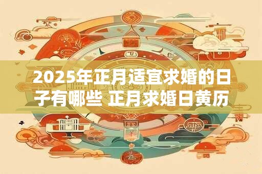 2025年正月适宜求婚的日子有哪些 正月求婚日黄历查询