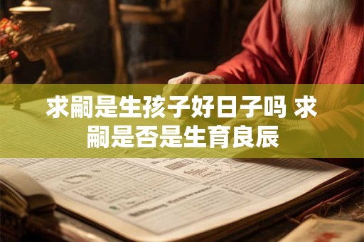 求嗣是生孩子好日子吗 求嗣是否是生育良辰