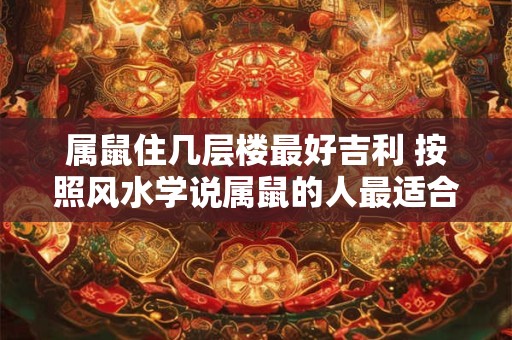 属鼠住几层楼最好吉利 按照风水学说属鼠的人最适合住几层楼才能带来最好的吉运