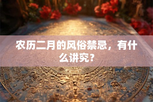 农历二月的风俗禁忌，有什么讲究？
