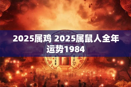 2025属鸡 2025属鼠人全年运势1984