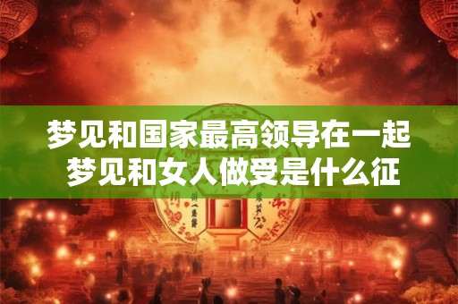 梦见和国家最高领导在一起 梦见和女人做受是什么征兆