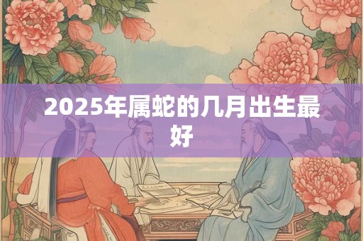 2025年属蛇的几月出生最好