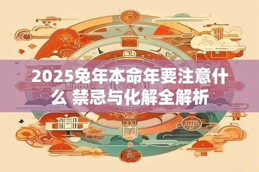 2025兔年本命年要注意什么 禁忌与化解全解析