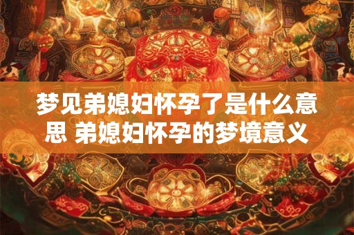 梦见弟媳妇怀孕了是什么意思 弟媳妇怀孕的梦境意义