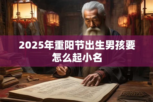 2025年重阳节出生男孩要怎么起小名 2025年重阳节出生男孩要怎么起小名