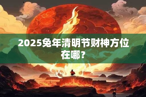 2025兔年清明节财神方位在哪？