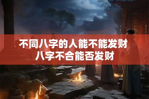 不同八字的人能不能发财 八字不合能否发财