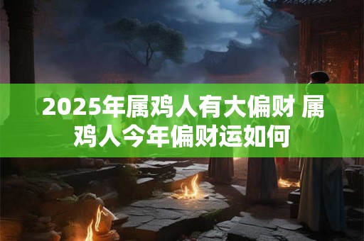 2025年属鸡人有大偏财 属鸡人今年偏财运如何