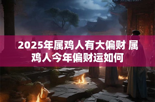 2025年属鸡人有大偏财 属鸡人今年偏财运如何