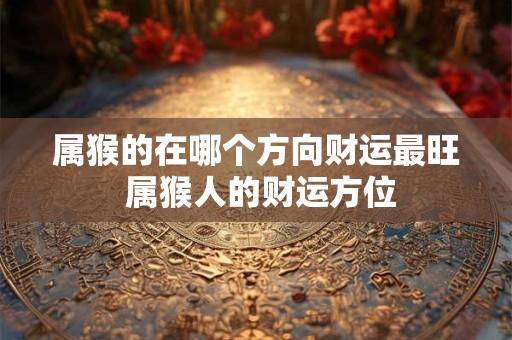 属猴的在哪个方向财运最旺 属猴人的财运方位