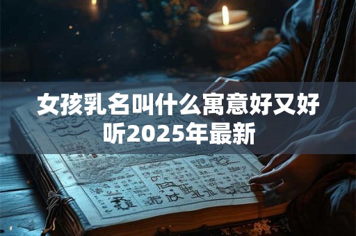 女孩乳名叫什么寓意好又好听2025年最新