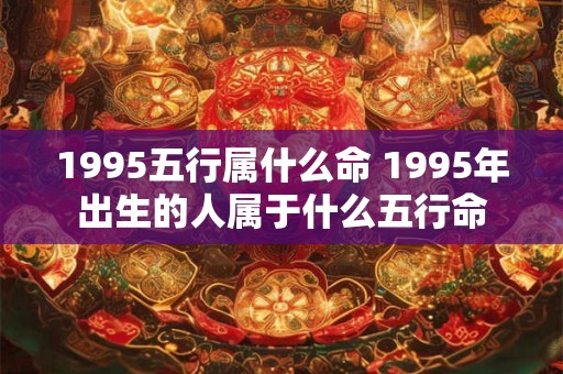 1995五行属什么命 1995年出生的人属于什么五行命 1995五行属什么命 1995年出生的人属于什么五行命