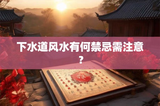 下水道风水有何禁忌需注意？