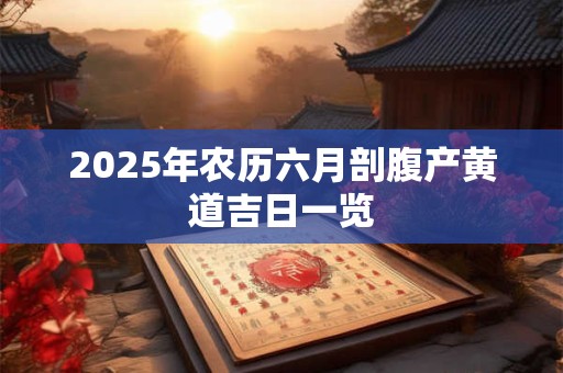 2025年农历六月剖腹产黄道吉日一览