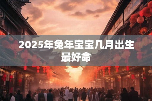 2025年兔年宝宝几月出生最好命 2025年兔年宝宝几月出生最好命