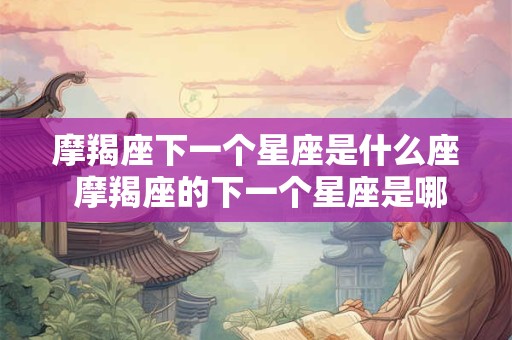 摩羯座下一个星座是什么座 摩羯座的下一个星座是哪一个座