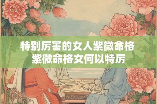 特别厉害的女人紫微命格 紫微命格女何以特厉