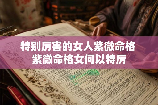 特别厉害的女人紫微命格 紫微命格女何以特厉