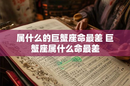 属什么的巨蟹座命最差 巨蟹座属什么命最差